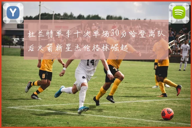 杜兰特单季十次单场30分哈登离队后火箭新星杰伦格林崛起