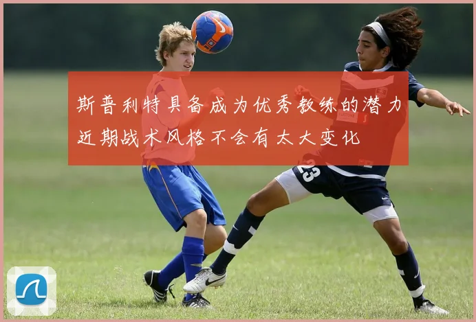 斯普利特具备成为优秀教练的潜力近期战术风格不会有太大变化