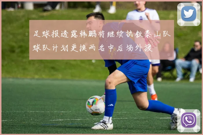 足球报透露韩鹏将继续执教泰山队球队计划更换两名中后场外援