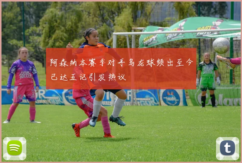 阿森纳本赛季对手乌龙球频出至今已达五记引发热议