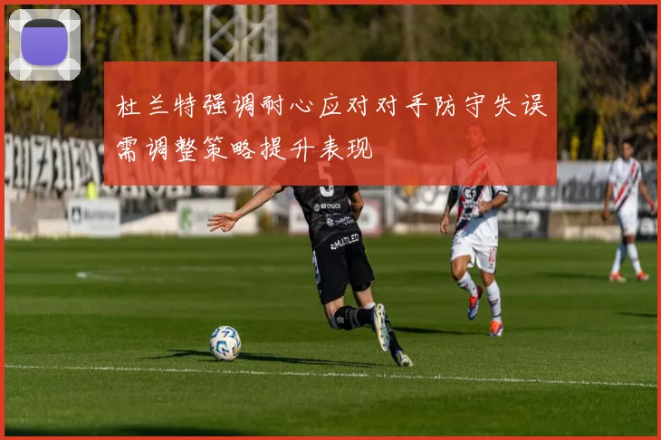 杜兰特强调耐心应对对手防守失误需调整策略提升表现