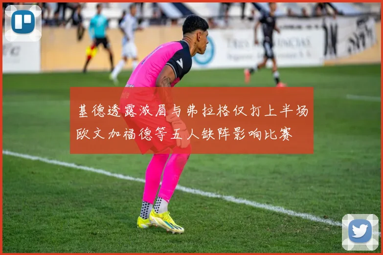 基德透露浓眉与弗拉格仅打上半场欧文加福德等五人缺阵影响比赛