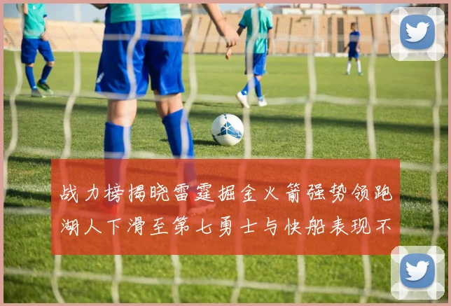战力榜揭晓雷霆掘金火箭强势领跑湖人下滑至第七勇士与快船表现不佳