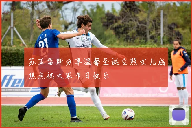 苏亚雷斯分享温馨圣诞合照女儿成焦点祝大家节日快乐