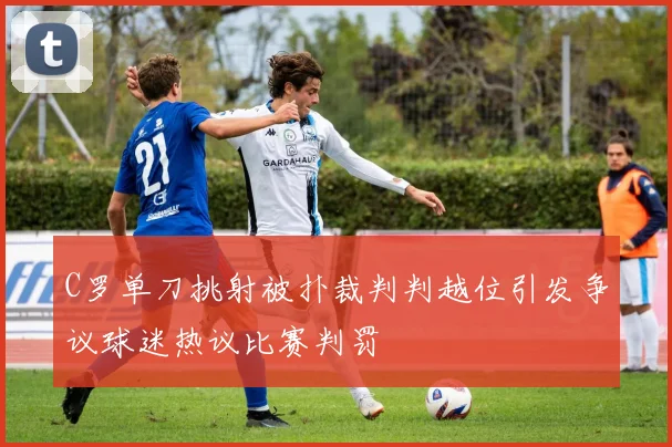 C罗单刀挑射被扑裁判判越位引发争议球迷热议比赛判罚