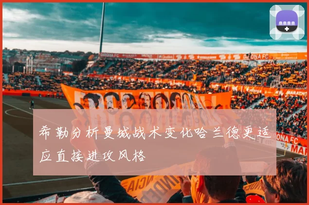 希勒分析曼城战术变化哈兰德更适应直接进攻风格