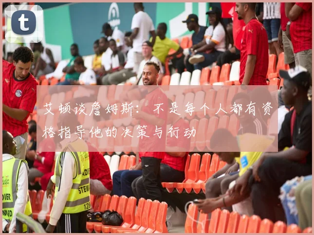 艾顿谈詹姆斯：不是每个人都有资格指导他的决策与行动